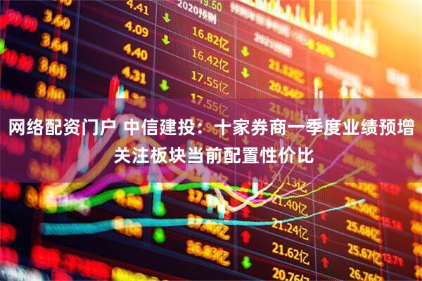 网络配资门户 中信建投：十家券商一季度业绩预增 关注板块当前配置性价比