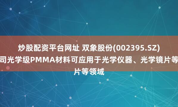 炒股配资平台网址 双象股份(002395.SZ)：公司光学级PMMA材料可应用于光学仪器、光学镜片等领域