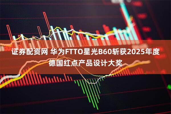 证券配资网 华为FTTO星光B60斩获2025年度德国红点产品设计大奖