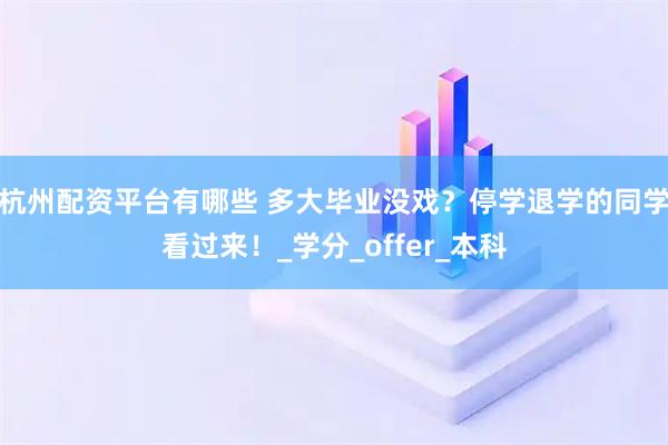 杭州配资平台有哪些 多大毕业没戏？停学退学的同学看过来！_学分_offer_本科