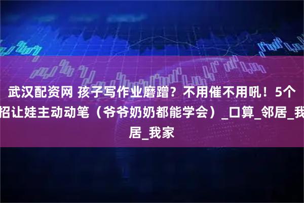 武汉配资网 孩子写作业磨蹭？不用催不用吼！5个妙招让娃主动动笔（爷爷奶奶都能学会）_口算_邻居_我家