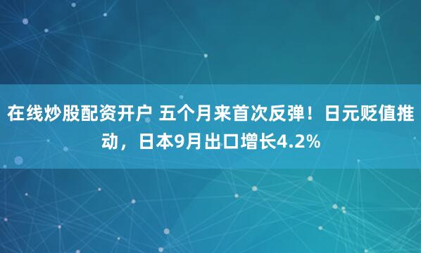 在线炒股配资开户 五个月来首次反弹！日元贬值推动，日本9月出口增长4.2%
