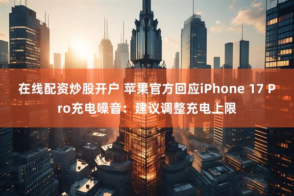在线配资炒股开户 苹果官方回应iPhone 17 Pro充电噪音：建议调整充电上限