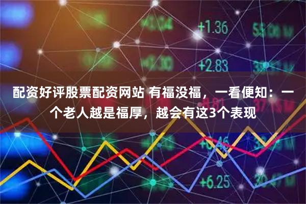 配资好评股票配资网站 有福没福，一看便知：一个老人越是福厚，越会有这3个表现